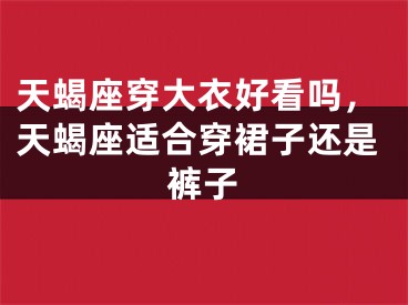 天蝎座穿大衣好看吗，天蝎座适合穿裙子还是裤子
