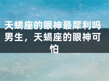 天蝎座的眼神最犀利吗男生，天蝎座的眼神可怕