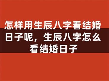 怎样用生辰八字看结婚日子呢，生辰八字怎么看结婚日子