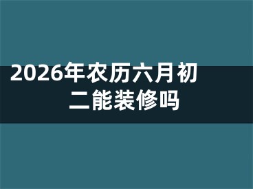 2026年农历六月初二能装修吗