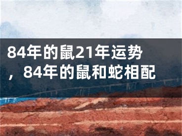 84年的鼠21年运势，84年的鼠和蛇相配