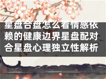 星盘合盘怎么看情感依赖的健康边界星盘配对合星盘心理独立性解析