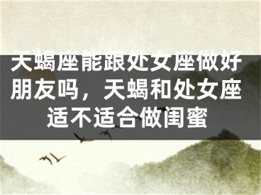 天蝎座能跟处女座做好朋友吗，天蝎和处女座适不适合做闺蜜