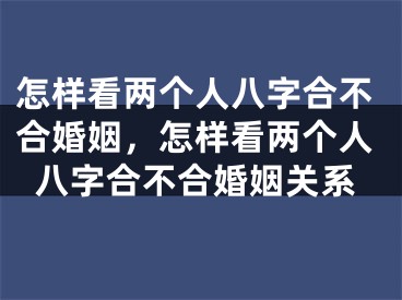 怎样看两个人八字合不合婚姻,怎样看两个人八字合不合婚姻关系