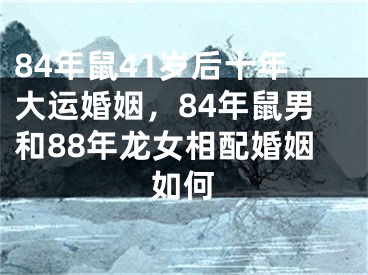 84年鼠41岁后十年大运婚姻，84年鼠男和88年龙女相配婚姻如何