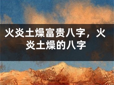 火炎土燥富贵八字,火炎土燥的八字