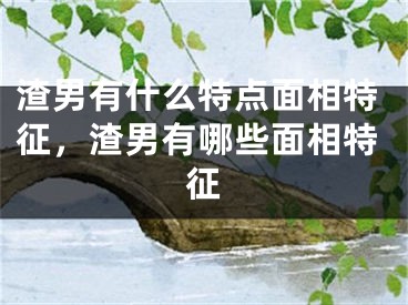 渣男有什么特点面相特征,渣男有哪些面相特征