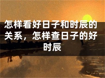 怎样看好日子和时辰的关系,怎样查日子的好时辰