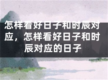 怎样看好日子和时辰对应，怎样看好日子和时辰对应的日子