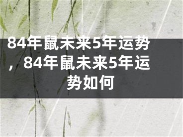 84年鼠未来5年运势，84年鼠未来5年运势如何