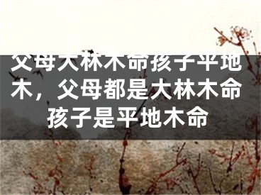 父母大林木命孩子平地木，父母都是大林木命孩子是平地木命