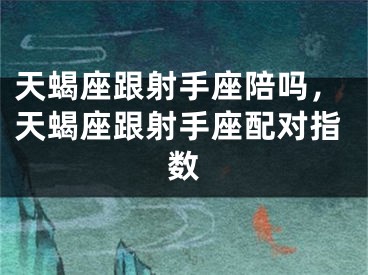 天蝎座跟射手座陪吗,天蝎座跟射手座配对指数