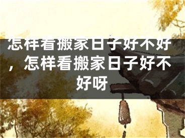 怎样看搬家日子好不好,怎样看搬家日子好不好呀