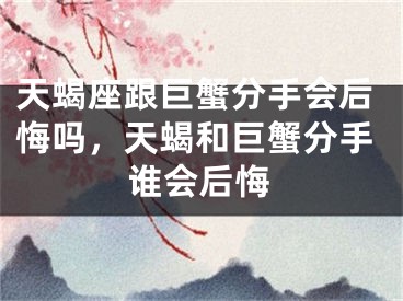 天蝎座跟巨蟹分手会后悔吗,天蝎和巨蟹分手谁会后悔