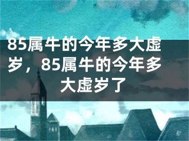 85属牛的今年多大虚岁，85属牛的今年多大虚岁了