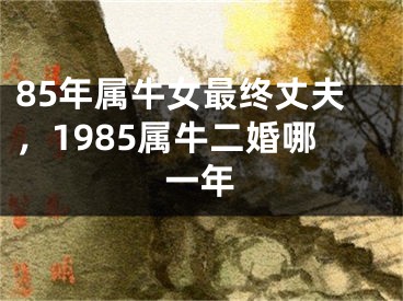 85年属牛女最终丈夫，1985属牛二婚哪一年
