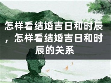 怎样看结婚吉日和时辰，怎样看结婚吉日和时辰的关系