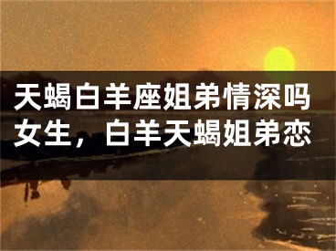 天蝎白羊座姐弟情深吗女生,白羊天蝎姐弟恋