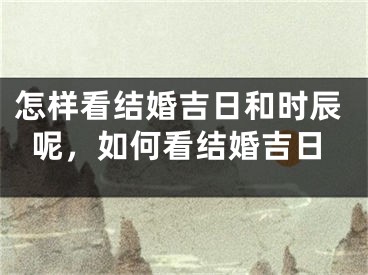 怎样看结婚吉日和时辰呢，如何看结婚吉日
