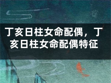 丁亥日柱女命配偶，丁亥日柱女命配偶特征