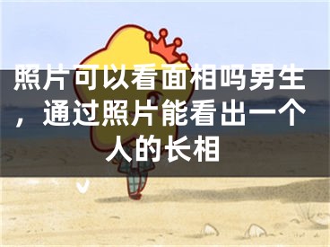 照片可以看面相吗男生，通过照片能看出一个人的长相