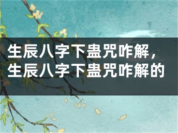 生辰八字下蛊咒咋解,生辰八字下蛊咒咋解的