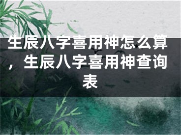 生辰八字喜用神怎么算，生辰八字喜用神查询表