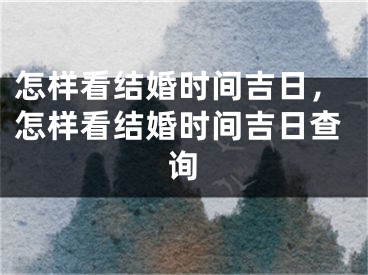 怎样看结婚时间吉日,怎样看结婚时间吉日查询