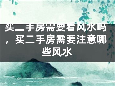买二手房需要看风水吗，买二手房需要注意哪些风水