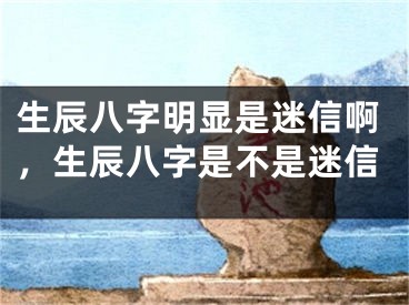 生辰八字明显是迷信啊，生辰八字是不是迷信
