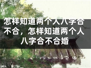 怎样知道两个人八字合不合，怎样知道两个人八字合不合婚