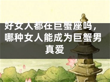 好女人都在巨蟹座吗,哪种女人能成为巨蟹男真爱