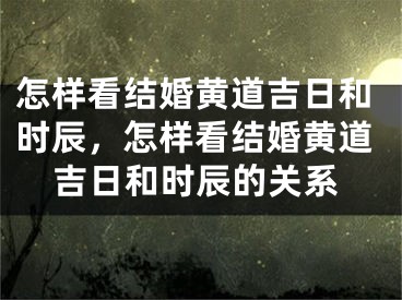 怎样看结婚黄道吉日和时辰,怎样看结婚黄道吉日和时辰的关系