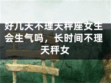 好几天不理天秤座女生会生气吗,长时间不理天秤女