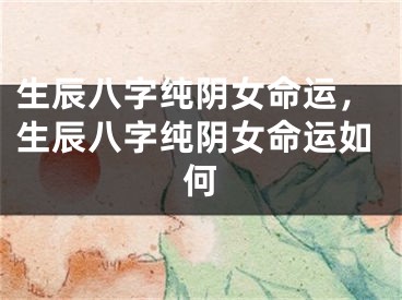 生辰八字纯阴女命运，生辰八字纯阴女命运如何