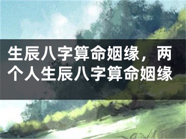 生辰八字算命姻缘，两个人生辰八字算命姻缘