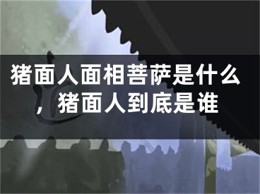 猪面人面相菩萨是什么,猪面人到底是谁