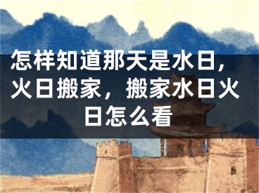 怎样知道那天是水日,火日搬家，搬家水日火日怎么看
