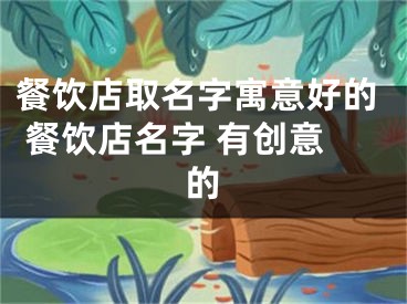 餐饮店取名字寓意好的 餐饮店名字 有创意的