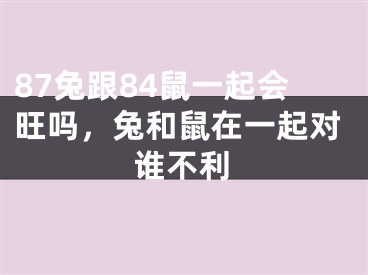 87兔跟84鼠一起会旺吗,兔和鼠在一起对谁不利