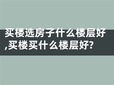 买楼选房子什么楼层好,买楼买什么楼层好?