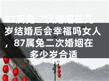87属兔二次婚姻在几岁结婚后会幸福吗女人，87属兔二次婚姻在多少岁合适