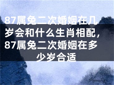 87属兔二次婚姻在几岁会和什么生肖相配，87属兔二次婚姻在多少岁合适
