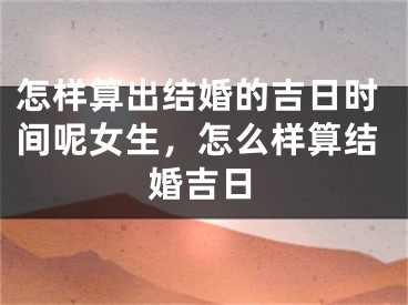 怎样算出结婚的吉日时间呢女生，怎么样算结婚吉日