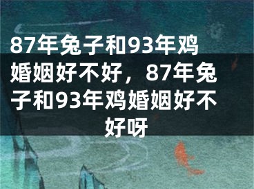 87年兔子和93年鸡婚姻好不好,87年兔子和93年鸡婚姻好不好呀