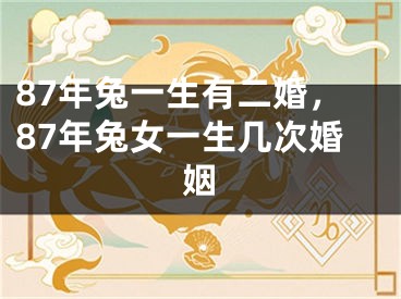 87年兔一生有二婚,87年兔女一生几次婚姻