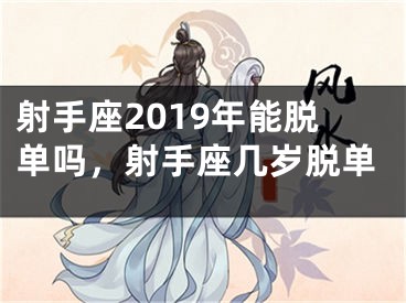 射手座2019年能脱单吗,射手座几岁脱单
