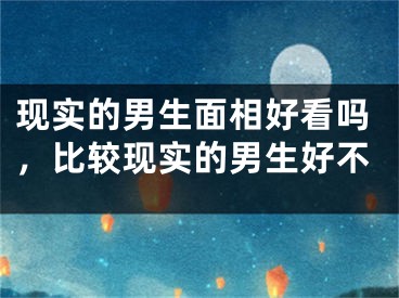 现实的男生面相好看吗,比较现实的男生好不