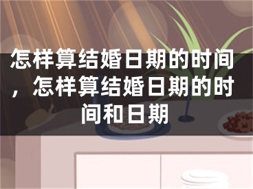 怎样算结婚日期的时间，怎样算结婚日期的时间和日期