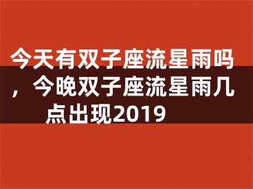 今天有双子座流星雨吗,今晚双子座流星雨几点出现2019